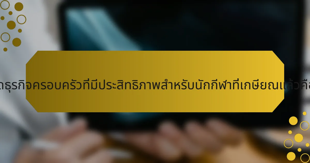 แนวคิดธุรกิจครอบครัวที่มีประสิทธิภาพสำหรับนักกีฬาที่เกษียณแล้วคืออะไร?