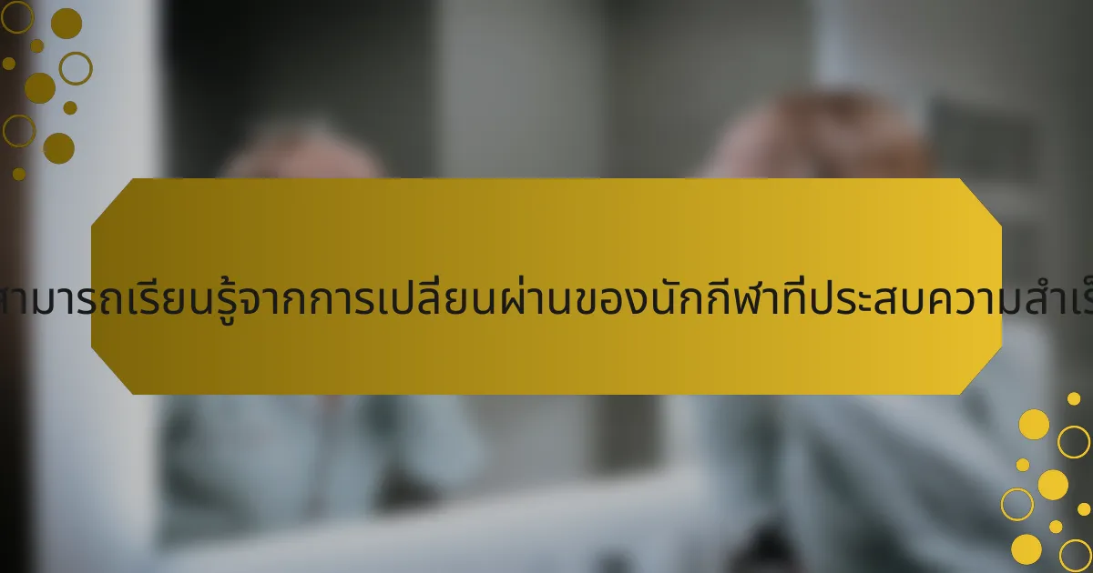 บทเรียนที่สามารถเรียนรู้จากการเปลี่ยนผ่านของนักกีฬาที่ประสบความสำเร็จคืออะไร?