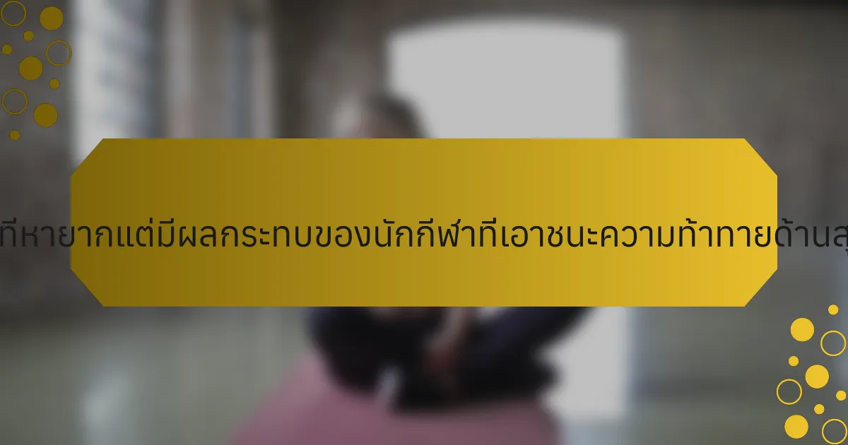 เรื่องราวความสำเร็จที่หายากแต่มีผลกระทบของนักกีฬาที่เอาชนะความท้าทายด้านสุขภาพจิตมีอะไรบ้าง?