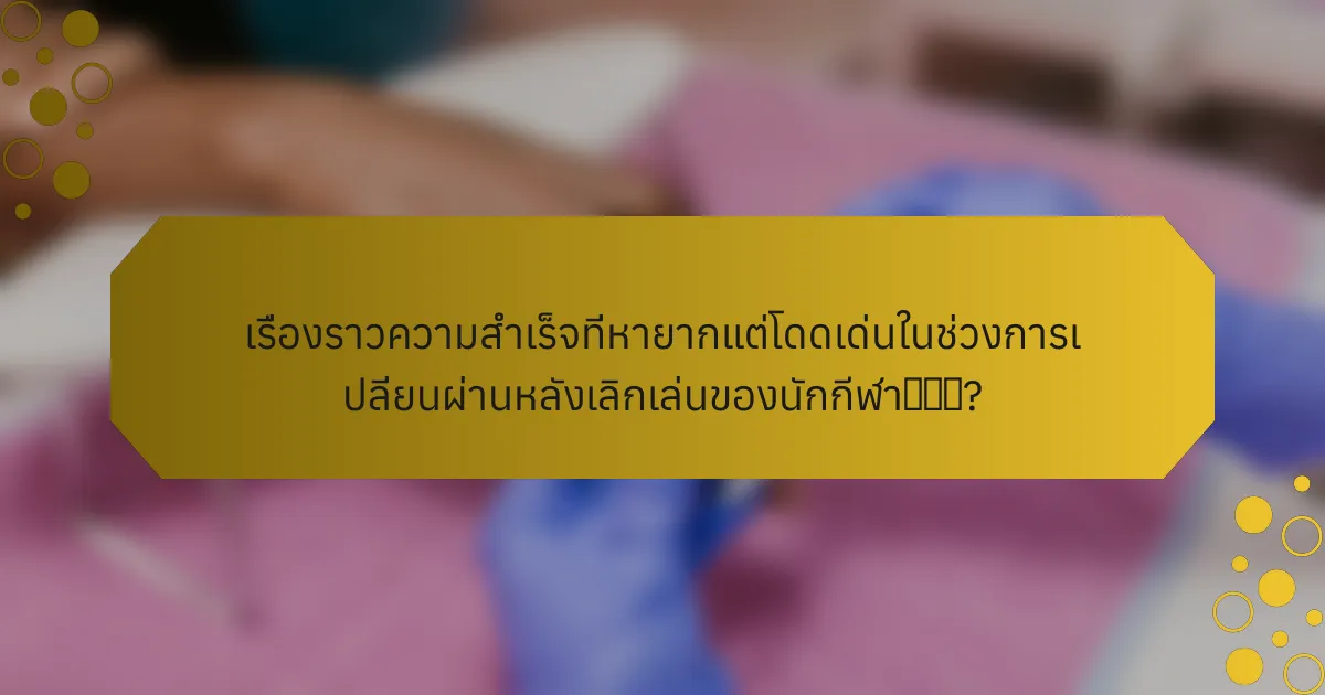 เรื่องราวความสำเร็จที่หายากแต่โดดเด่นในช่วงการเปลี่ยนผ่านหลังเลิกเล่นของนักกีฬา有哪些?