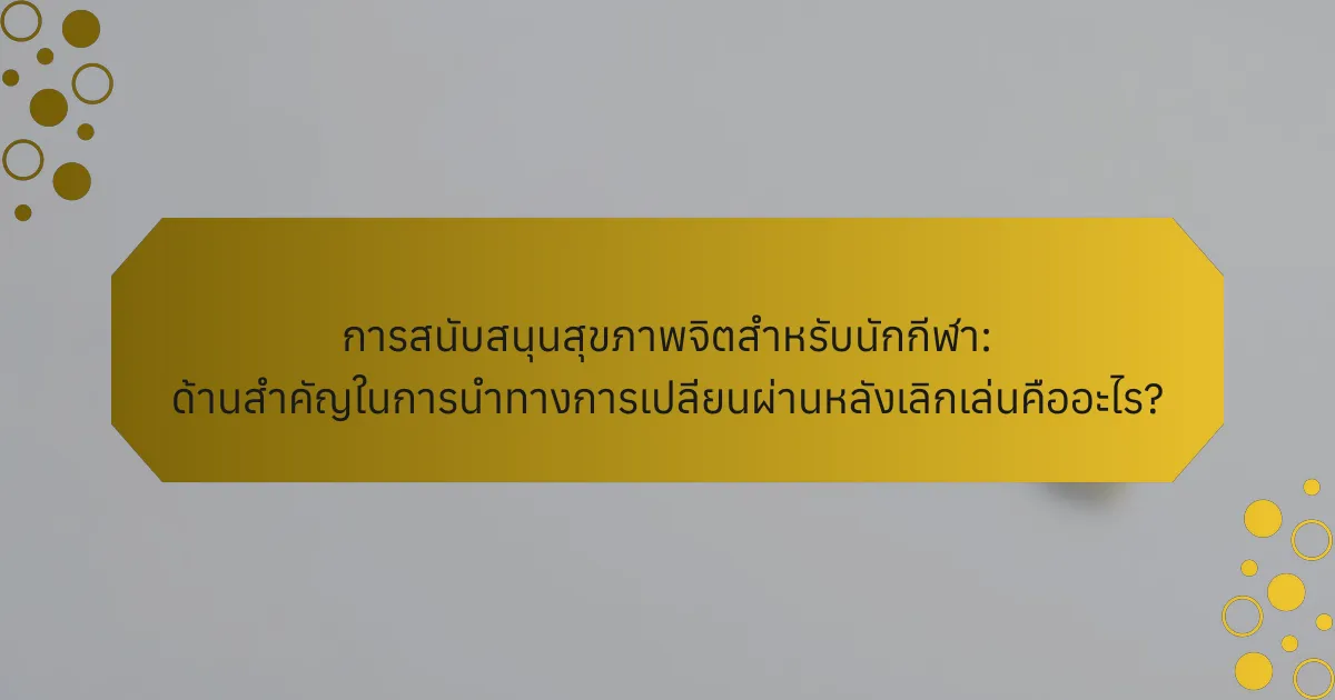 การสนับสนุนสุขภาพจิตสำหรับนักกีฬา: ด้านสำคัญในการนำทางการเปลี่ยนผ่านหลังเลิกเล่นคืออะไร?