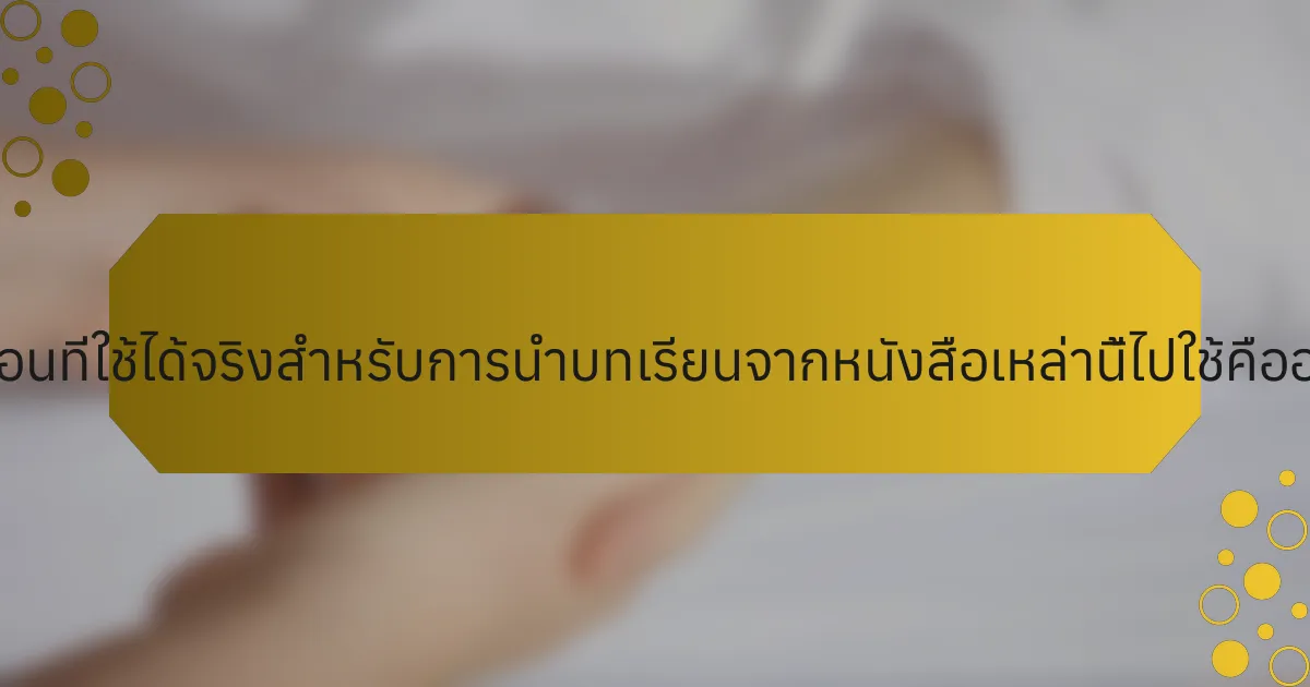 ขั้นตอนที่ใช้ได้จริงสำหรับการนำบทเรียนจากหนังสือเหล่านี้ไปใช้คืออะไร?