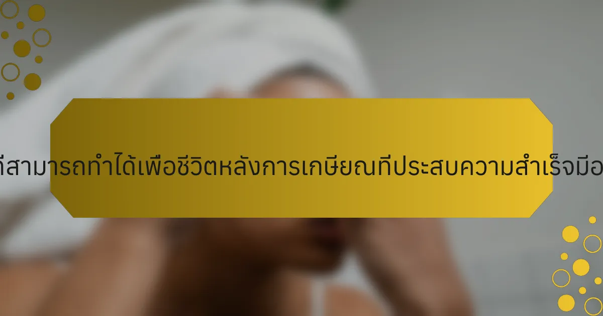 ขั้นตอนที่สามารถทำได้เพื่อชีวิตหลังการเกษียณที่ประสบความสำเร็จมีอะไรบ้าง?