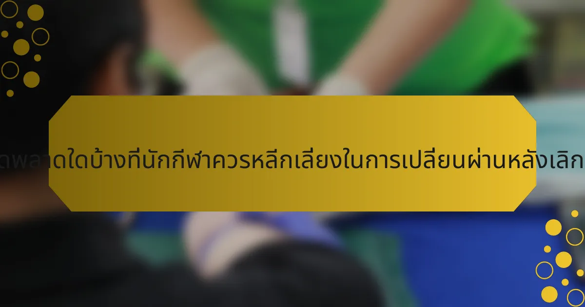ข้อผิดพลาดใดบ้างที่นักกีฬาควรหลีกเลี่ยงในการเปลี่ยนผ่านหลังเลิกเล่น?