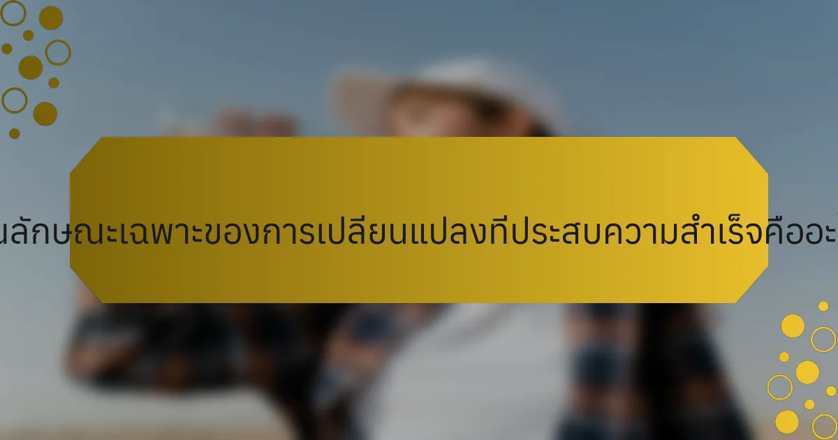 คุณลักษณะเฉพาะของการเปลี่ยนแปลงที่ประสบความสำเร็จคืออะไร?