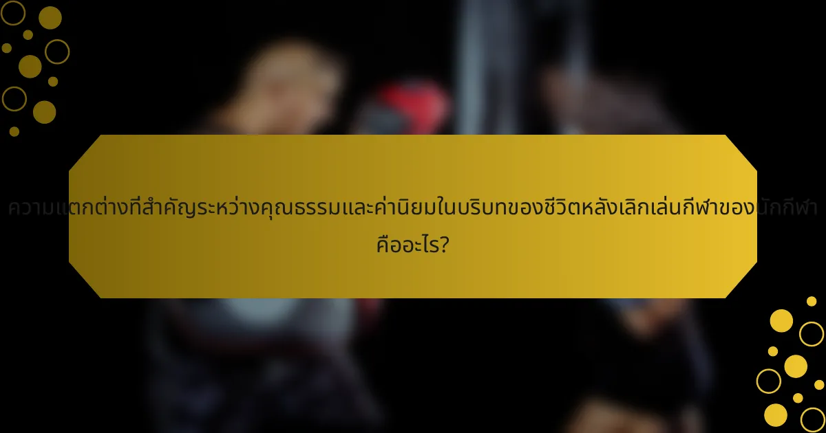 ความแตกต่างที่สำคัญระหว่างคุณธรรมและค่านิยมในบริบทของชีวิตหลังเลิกเล่นกีฬาของนักกีฬา คืออะไร?