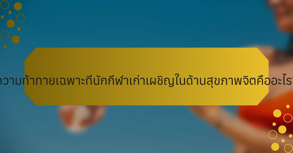 ความท้าทายเฉพาะที่นักกีฬาเก่าเผชิญในด้านสุขภาพจิตคืออะไร?