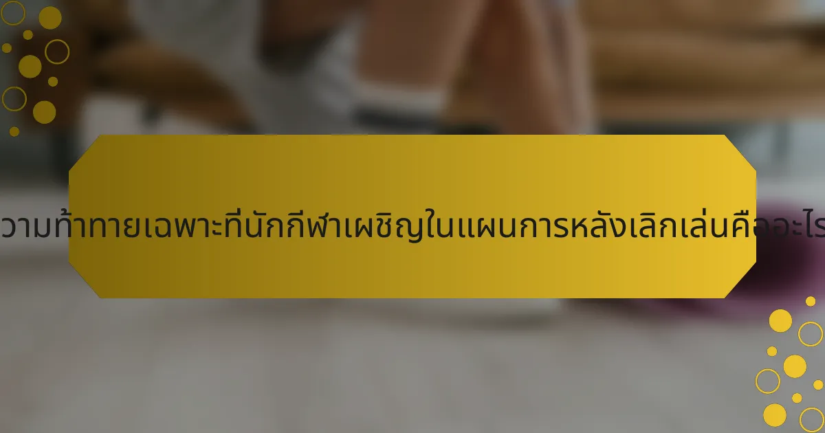 ความท้าทายเฉพาะที่นักกีฬาเผชิญในแผนการหลังเลิกเล่นคืออะไร?