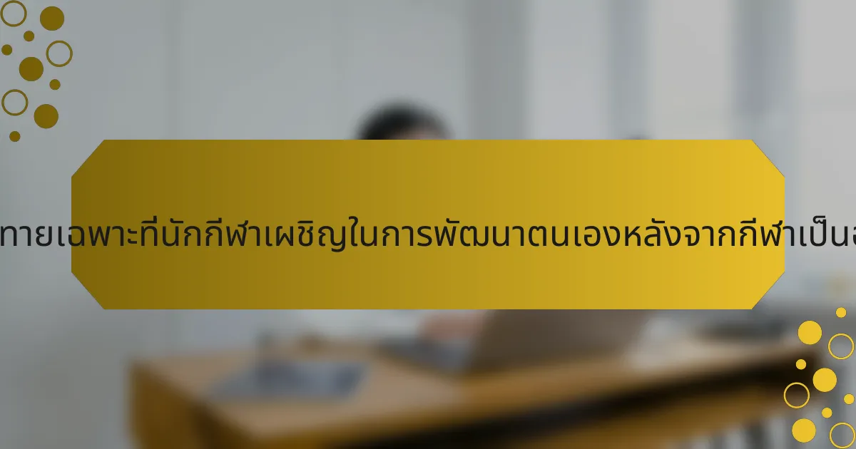 ความท้าทายเฉพาะที่นักกีฬาเผชิญในการพัฒนาตนเองหลังจากกีฬาเป็นอย่างไร?