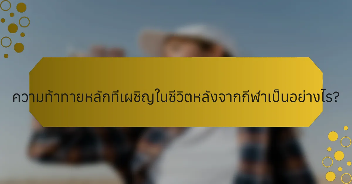 ความท้าทายหลักที่เผชิญในชีวิตหลังจากกีฬาเป็นอย่างไร?
