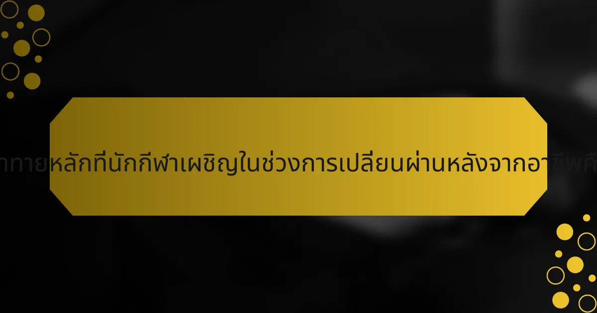ความท้าทายหลักที่นักกีฬาเผชิญในช่วงการเปลี่ยนผ่านหลังจากอาชีพคืออะไร?