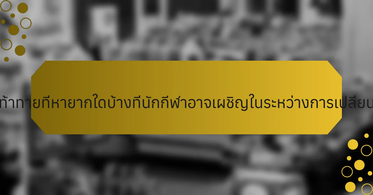 ความท้าทายที่หายากใดบ้างที่นักกีฬาอาจเผชิญในระหว่างการเปลี่ยนผ่าน?