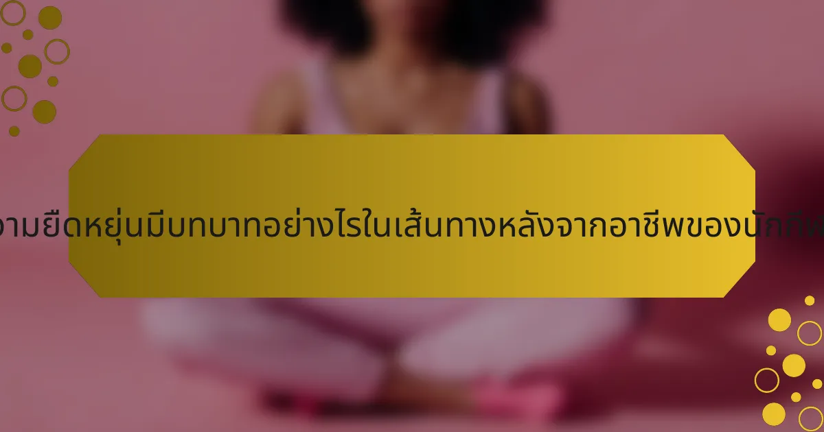 ความยืดหยุ่นมีบทบาทอย่างไรในเส้นทางหลังจากอาชีพของนักกีฬา?