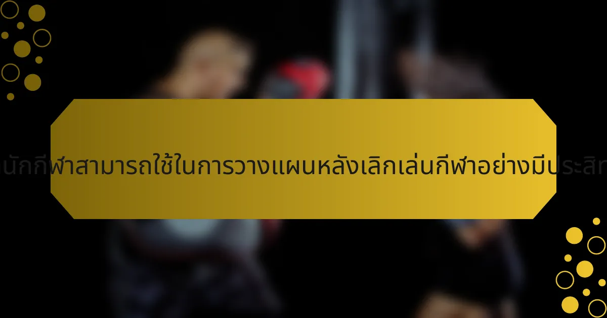 กลยุทธ์เฉพาะที่นักกีฬาสามารถใช้ในการวางแผนหลังเลิกเล่นกีฬาอย่างมีประสิทธิภาพคืออะไร?