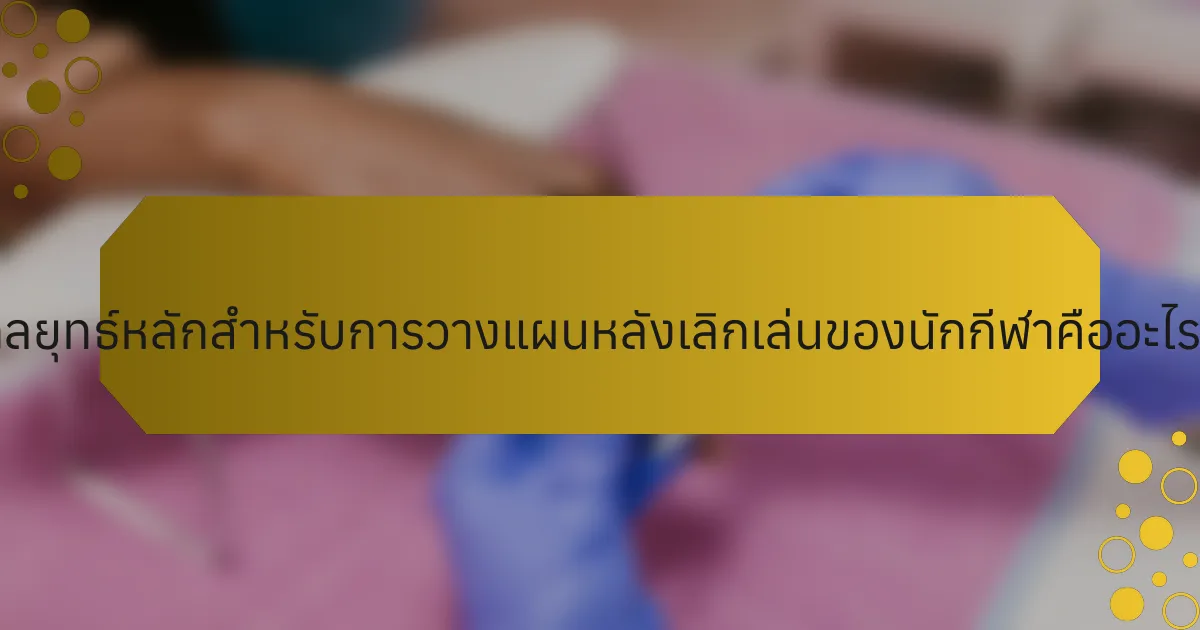 กลยุทธ์หลักสำหรับการวางแผนหลังเลิกเล่นของนักกีฬาคืออะไร?