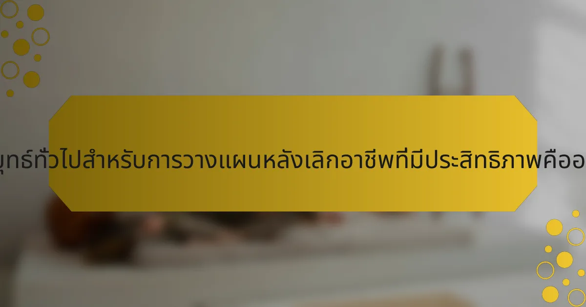 กลยุทธ์ทั่วไปสำหรับการวางแผนหลังเลิกอาชีพที่มีประสิทธิภาพคืออะไร?