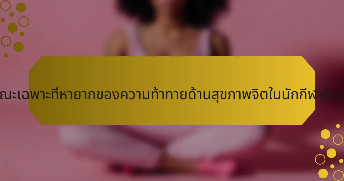 ลักษณะเฉพาะที่หายากของความท้าทายด้านสุขภาพจิตในนักกีฬาคืออะไร?