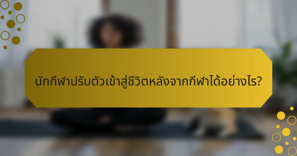 นักกีฬาปรับตัวเข้าสู่ชีวิตหลังจากกีฬาได้อย่างไร?