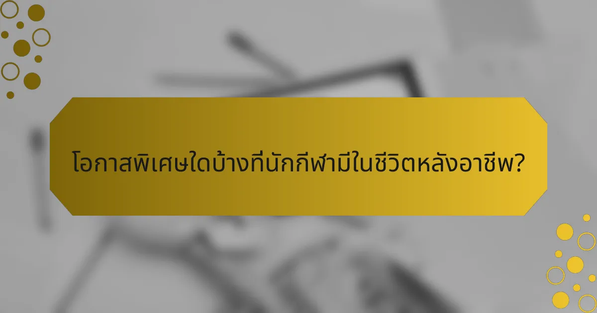 โอกาสพิเศษใดบ้างที่นักกีฬามีในชีวิตหลังอาชีพ?