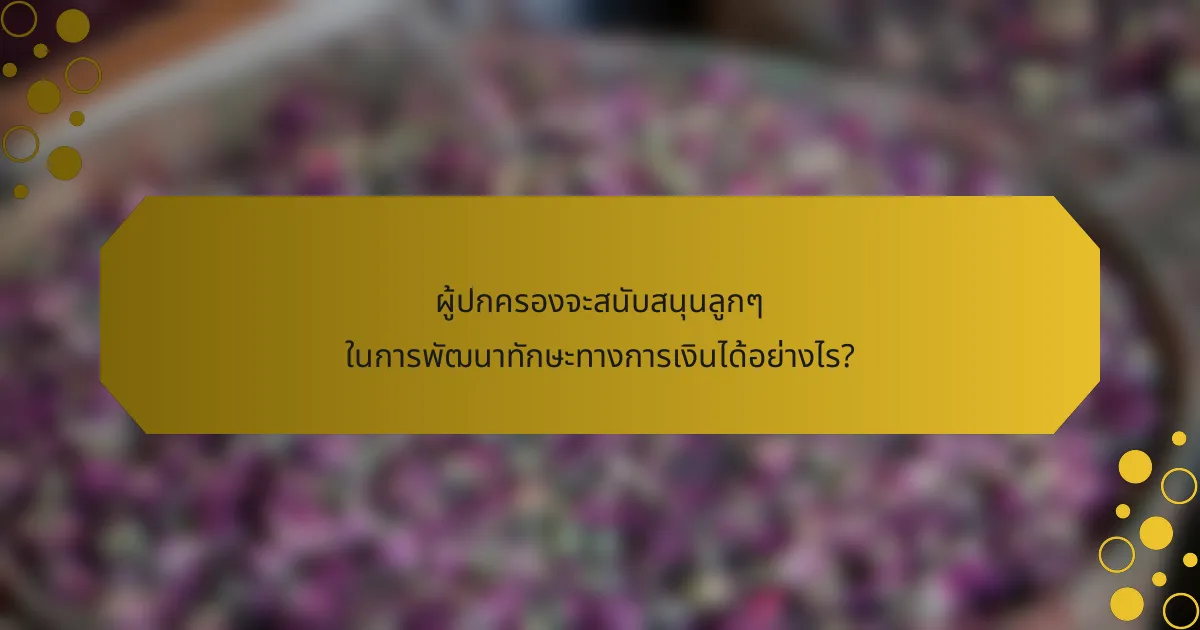 ผู้ปกครองจะสนับสนุนลูกๆ ในการพัฒนาทักษะทางการเงินได้อย่างไร?