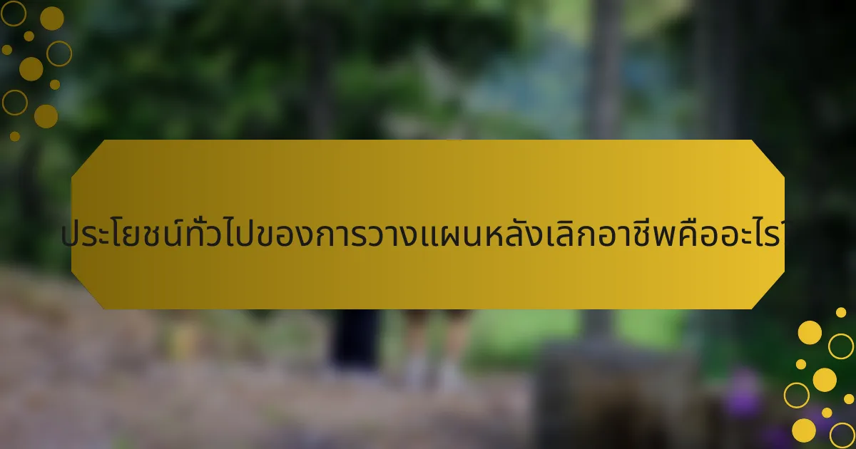ประโยชน์ทั่วไปของการวางแผนหลังเลิกอาชีพคืออะไร?