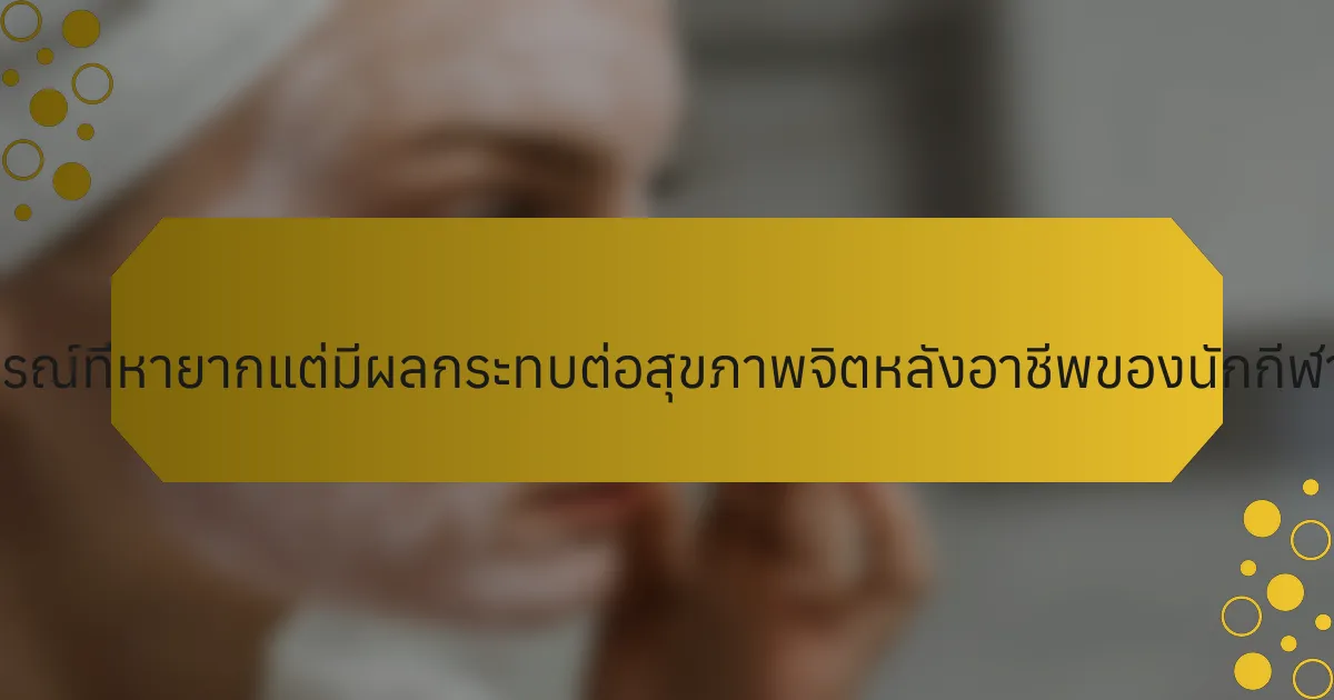 ประสบการณ์ที่หายากแต่มีผลกระทบต่อสุขภาพจิตหลังอาชีพของนักกีฬาคืออะไร?